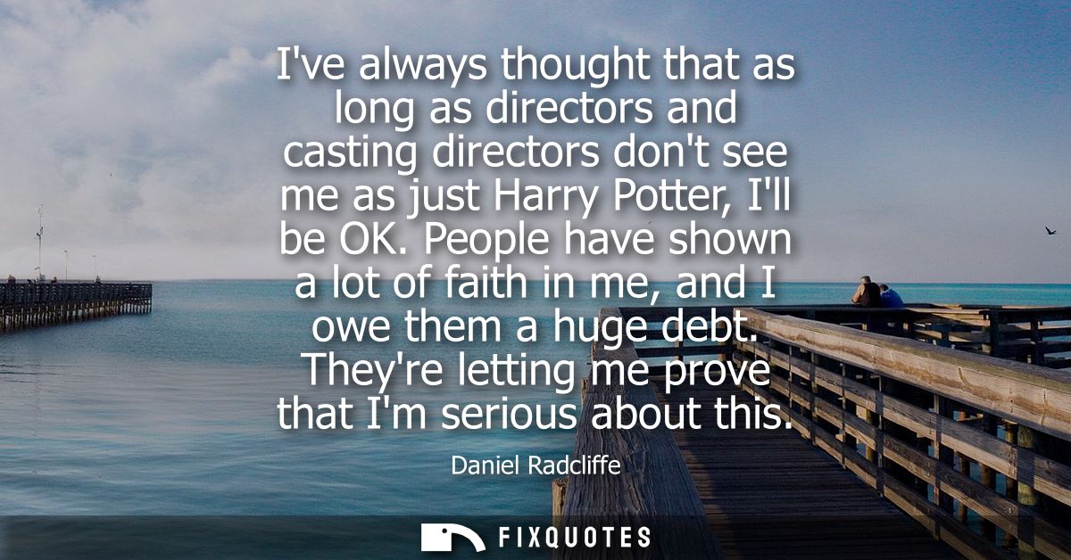 Ive always thought that as long as directors and casting directors dont see me as just Harry Potter, Ill be OK.