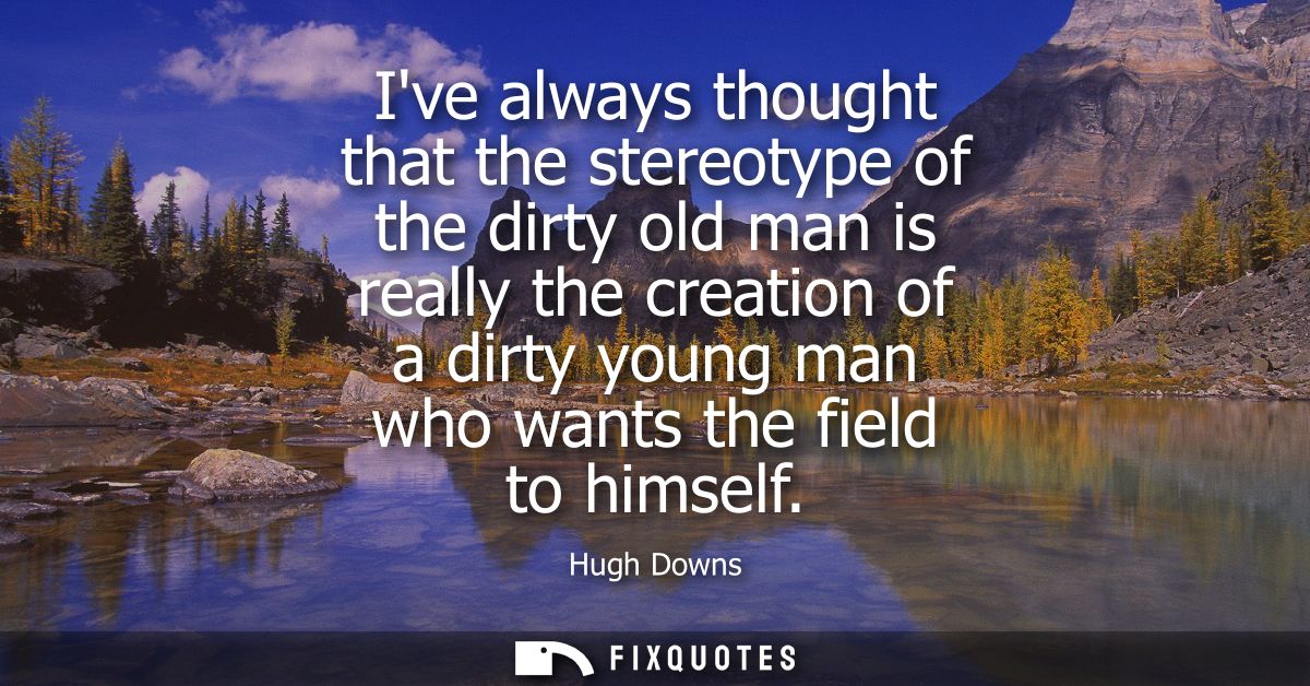 Ive always thought that the stereotype of the dirty old man is really the creation of a dirty young man who wants the fi