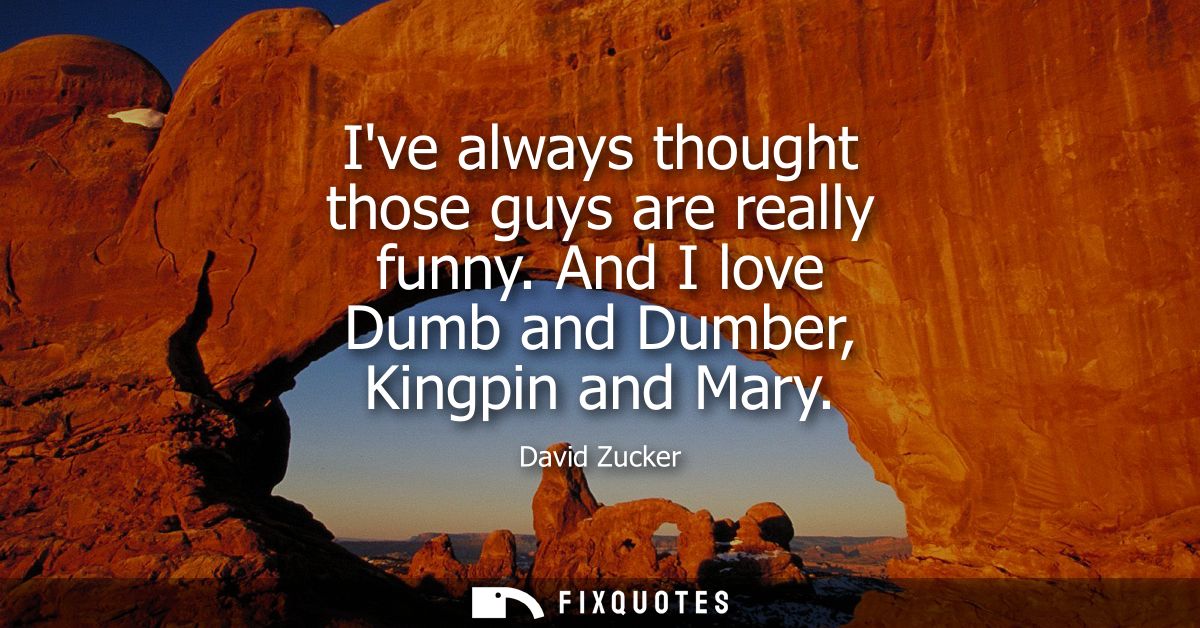 Ive always thought those guys are really funny. And I love Dumb and Dumber, Kingpin and Mary