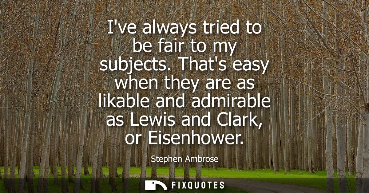Ive always tried to be fair to my subjects. Thats easy when they are as likable and admirable as Lewis and Clark, or Eis