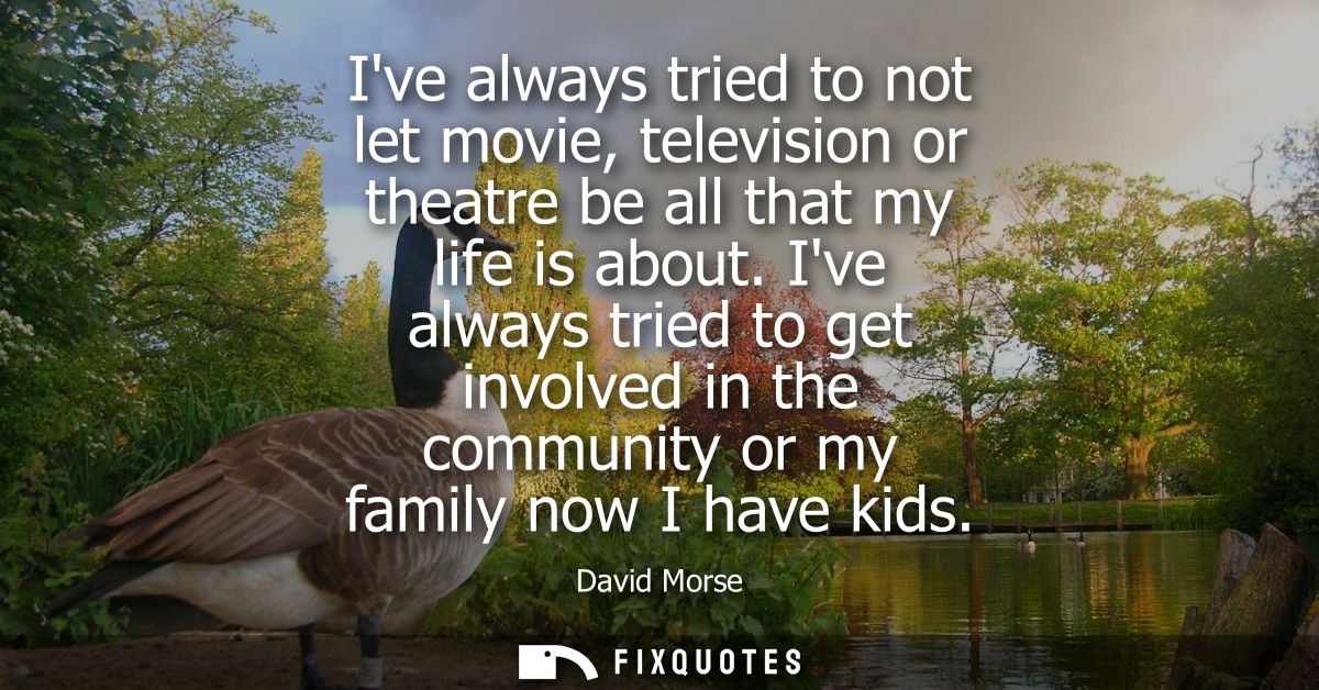 Ive always tried to not let movie, television or theatre be all that my life is about. Ive always tried to get involved 