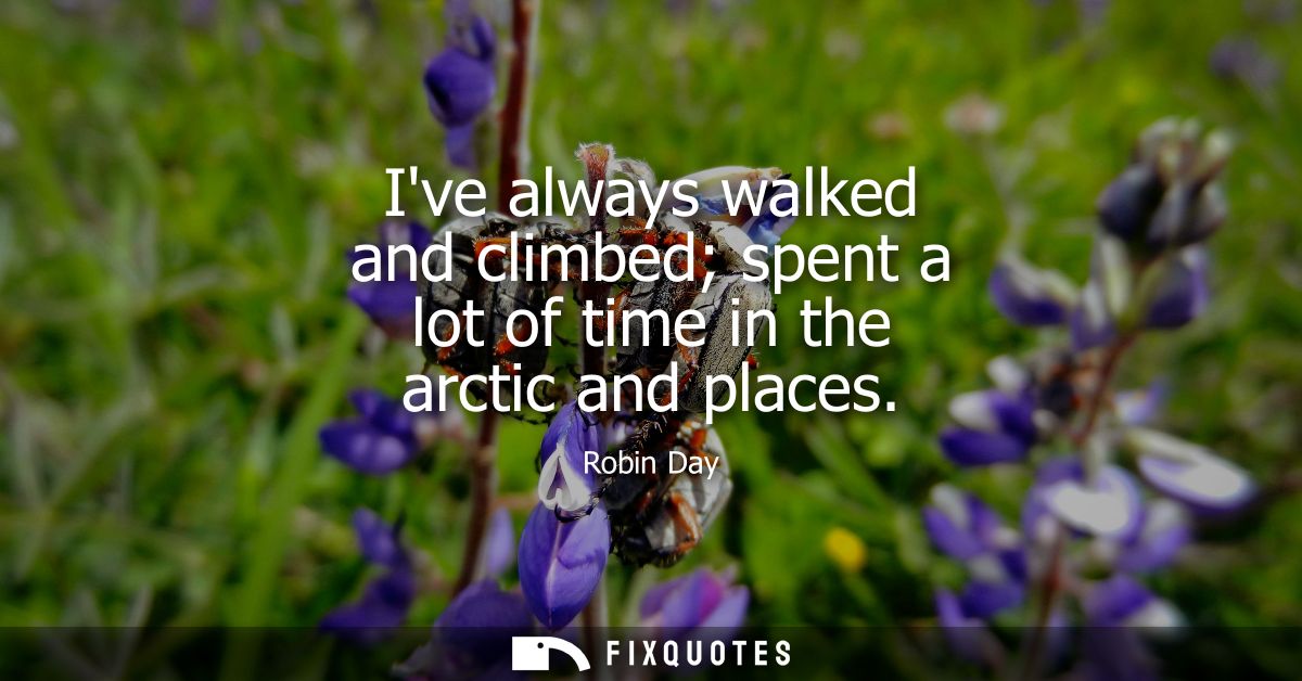 Ive always walked and climbed spent a lot of time in the arctic and places