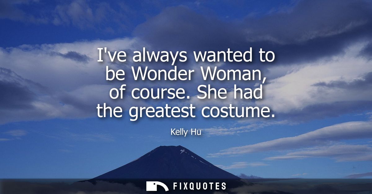 Ive always wanted to be Wonder Woman, of course. She had the greatest costume