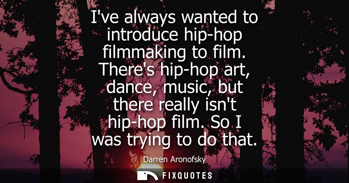 Ive always wanted to introduce hip-hop filmmaking to film. Theres hip-hop art, dance, music, but there really isnt hip-h