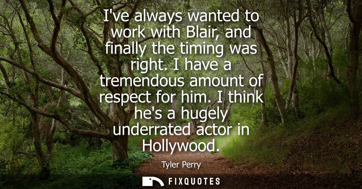 Ive always wanted to work with Blair, and finally the timing was right. I have a tremendous amount of respect for him.