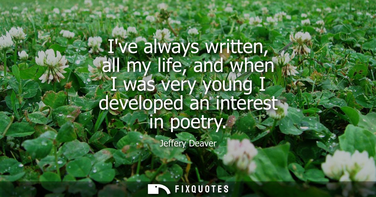 Ive always written, all my life, and when I was very young I developed an interest in poetry