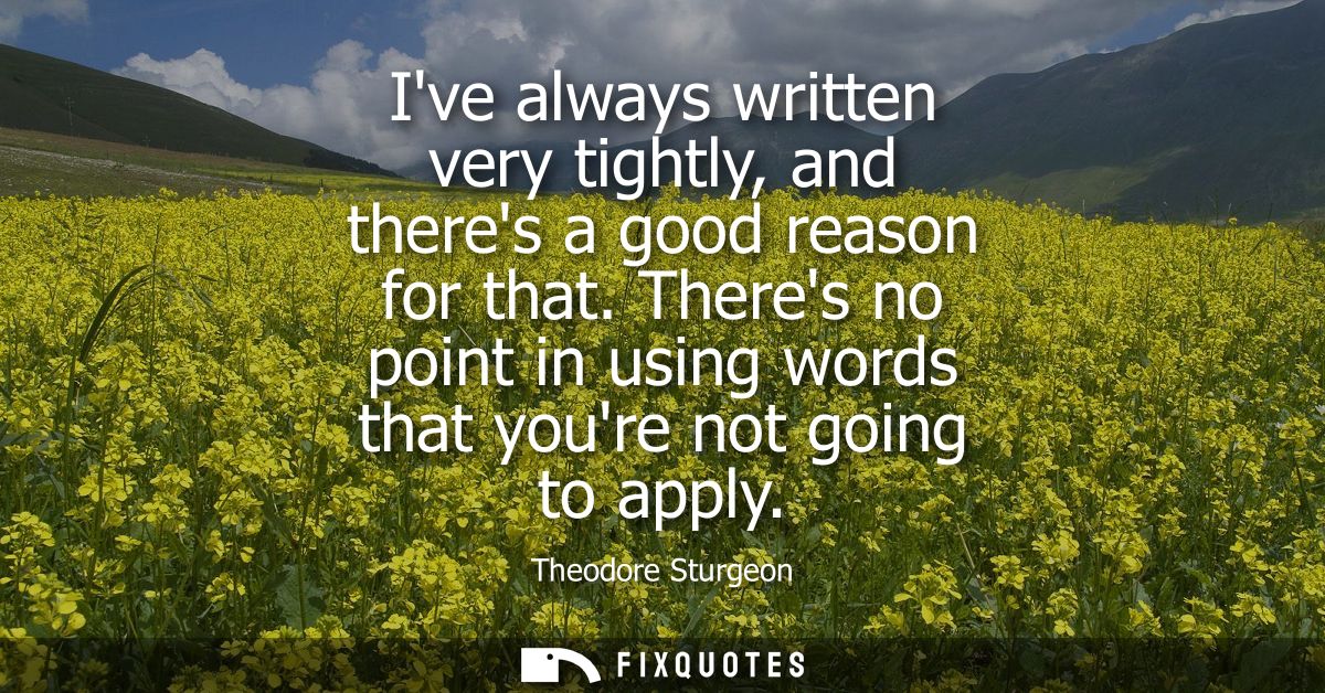 Ive always written very tightly, and theres a good reason for that. Theres no point in using words that youre not going 