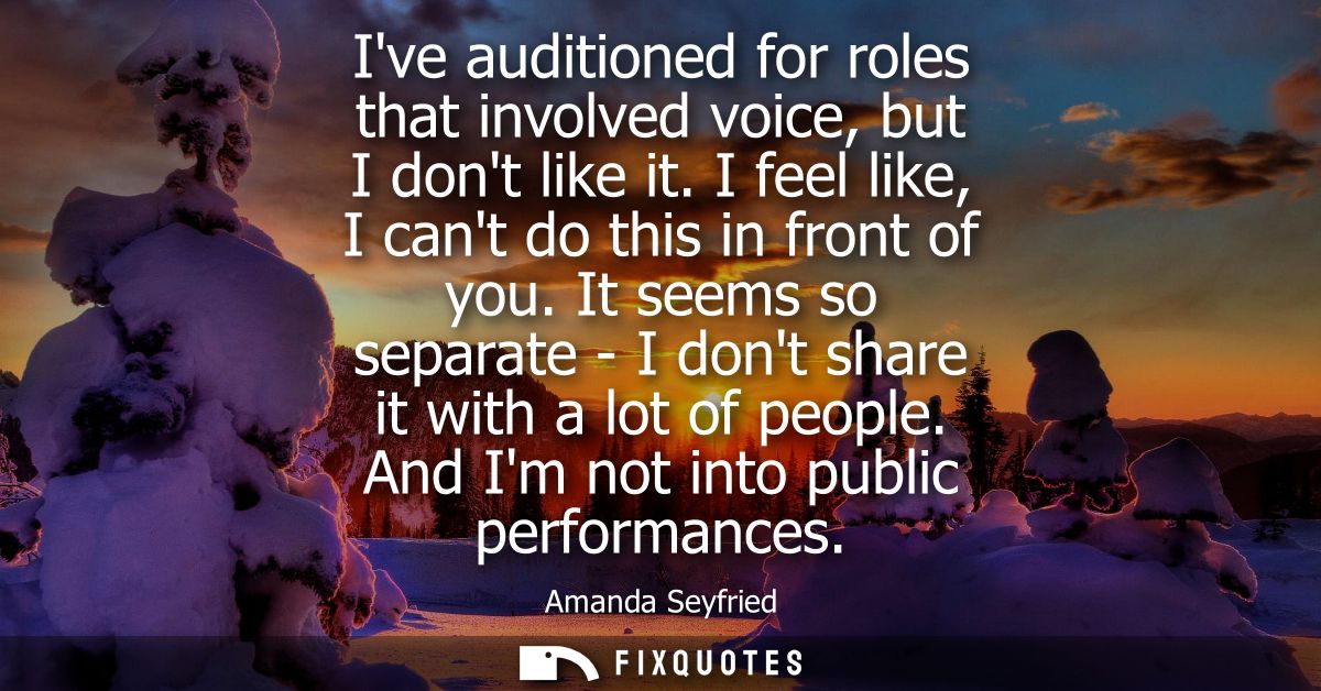 Ive auditioned for roles that involved voice, but I dont like it. I feel like, I cant do this in front of you.