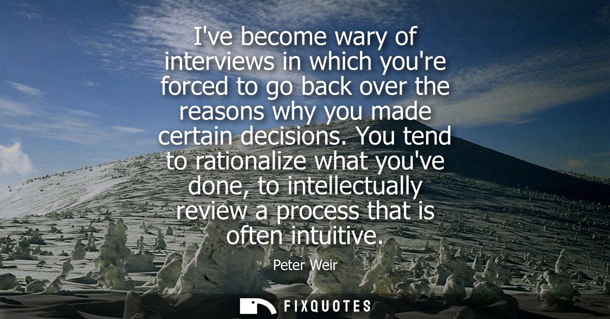 Ive become wary of interviews in which youre forced to go back over the reasons why you made certain decisions.