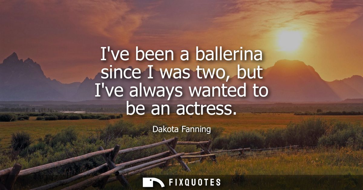 Ive been a ballerina since I was two, but Ive always wanted to be an actress