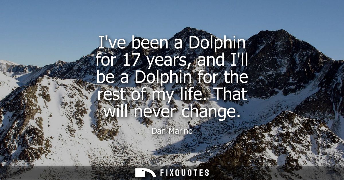 Ive been a Dolphin for 17 years, and Ill be a Dolphin for the rest of my life. That will never change