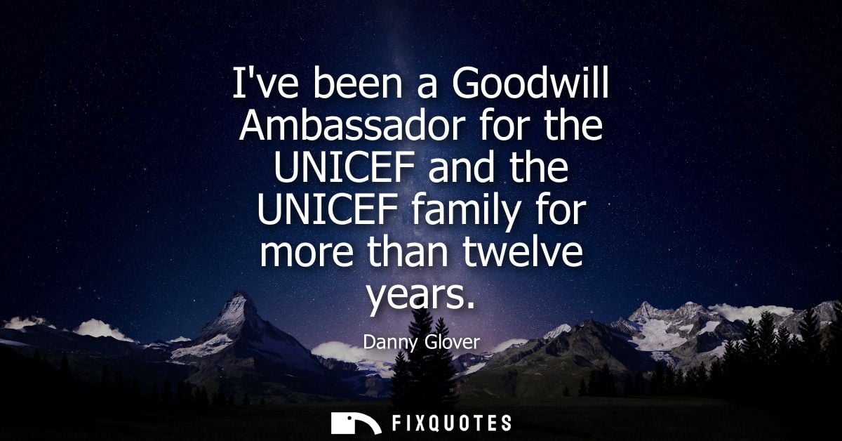Ive been a Goodwill Ambassador for the UNICEF and the UNICEF family for more than twelve years