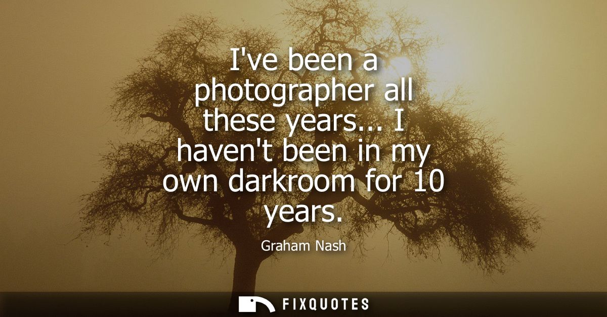 Ive been a photographer all these years... I havent been in my own darkroom for 10 years - Graham Nash