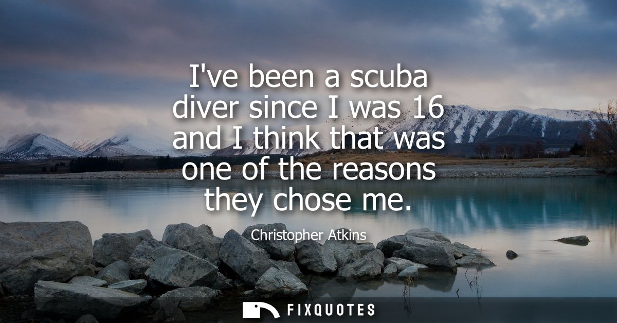 Ive been a scuba diver since I was 16 and I think that was one of the reasons they chose me