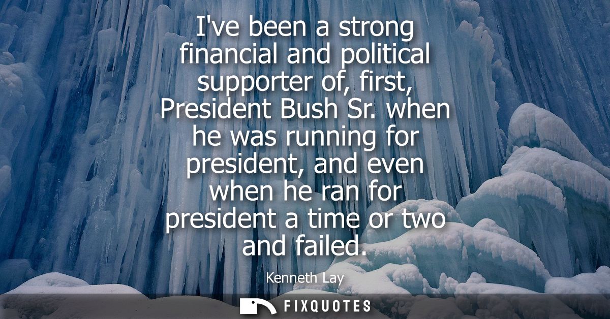 Ive been a strong financial and political supporter of, first, President Bush Sr. when he was running for president, and