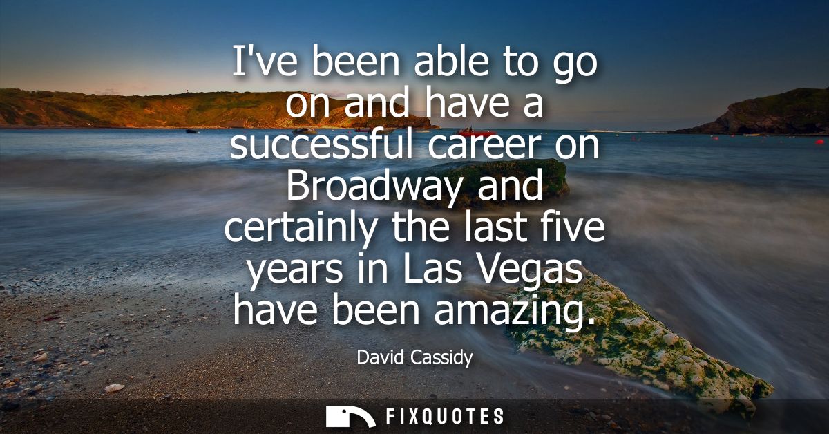 Ive been able to go on and have a successful career on Broadway and certainly the last five years in Las Vegas have been