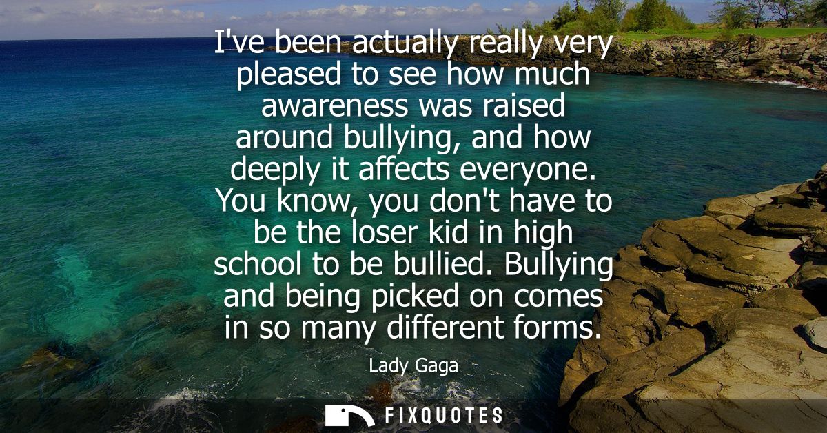 Ive been actually really very pleased to see how much awareness was raised around bullying, and how deeply it affects ev