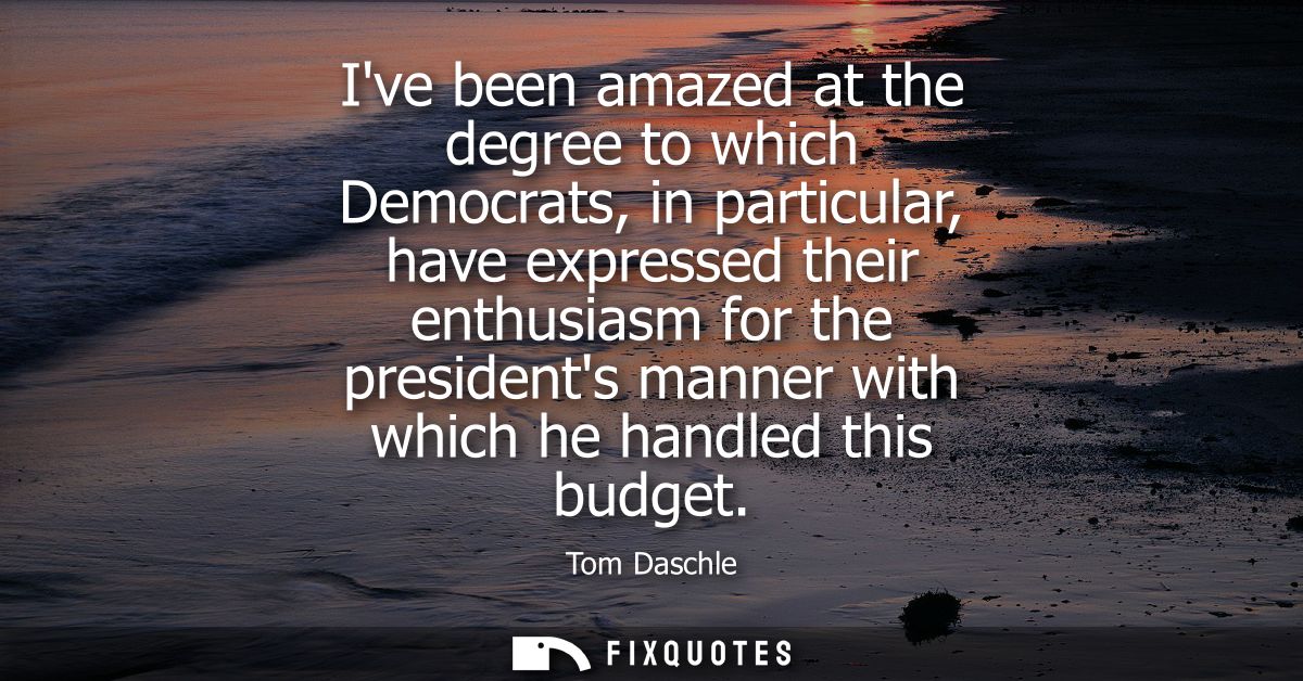 Ive been amazed at the degree to which Democrats, in particular, have expressed their enthusiasm for the presidents mann