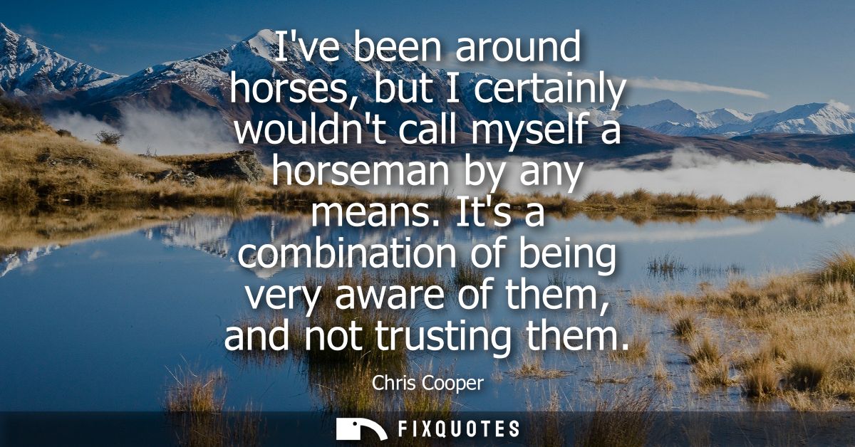 Ive been around horses, but I certainly wouldnt call myself a horseman by any means. Its a combination of being very awa