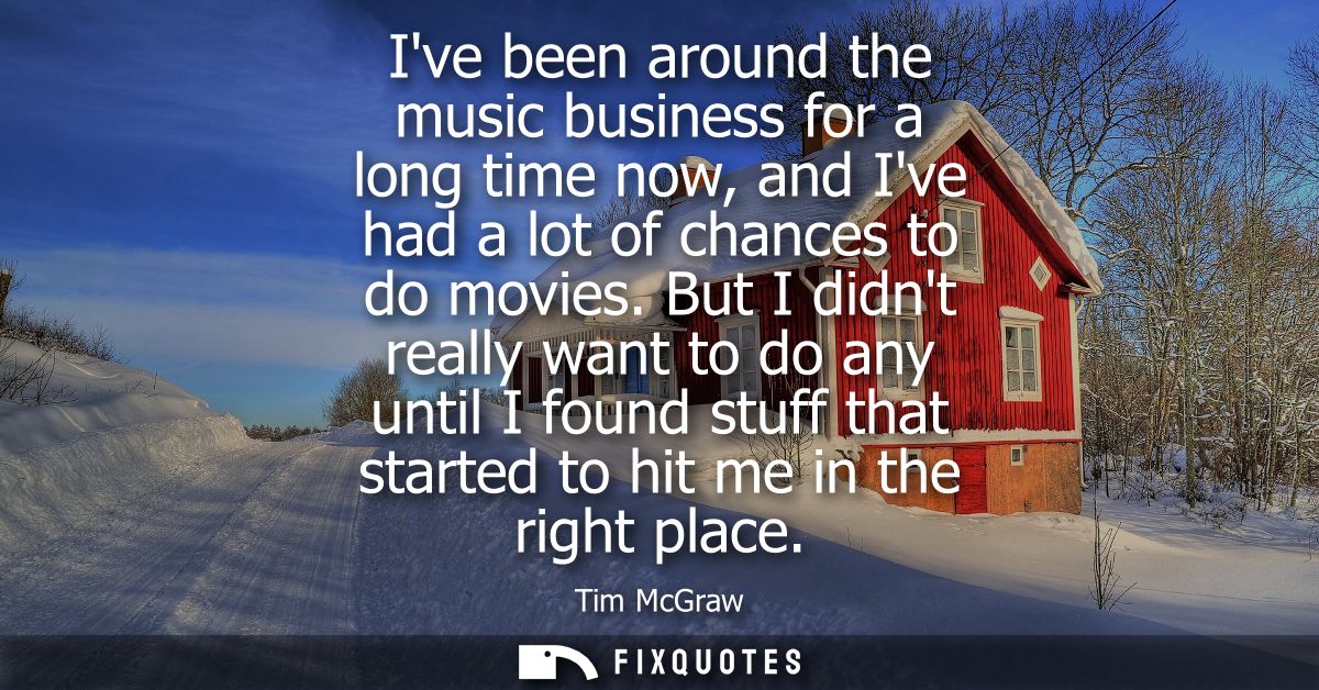 Ive been around the music business for a long time now, and Ive had a lot of chances to do movies. But I didnt really wa