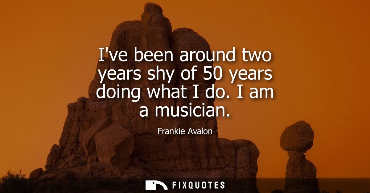 Ive been around two years shy of 50 years doing what I do. I am a musician