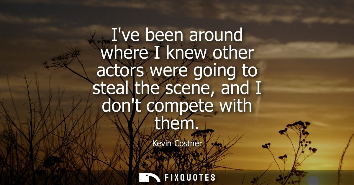 Ive been around where I knew other actors were going to steal the scene, and I dont compete with them
