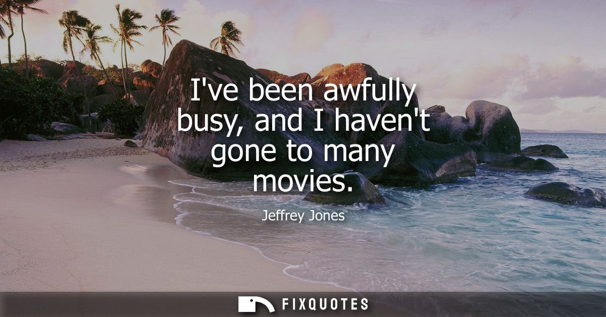 Ive been awfully busy, and I havent gone to many movies