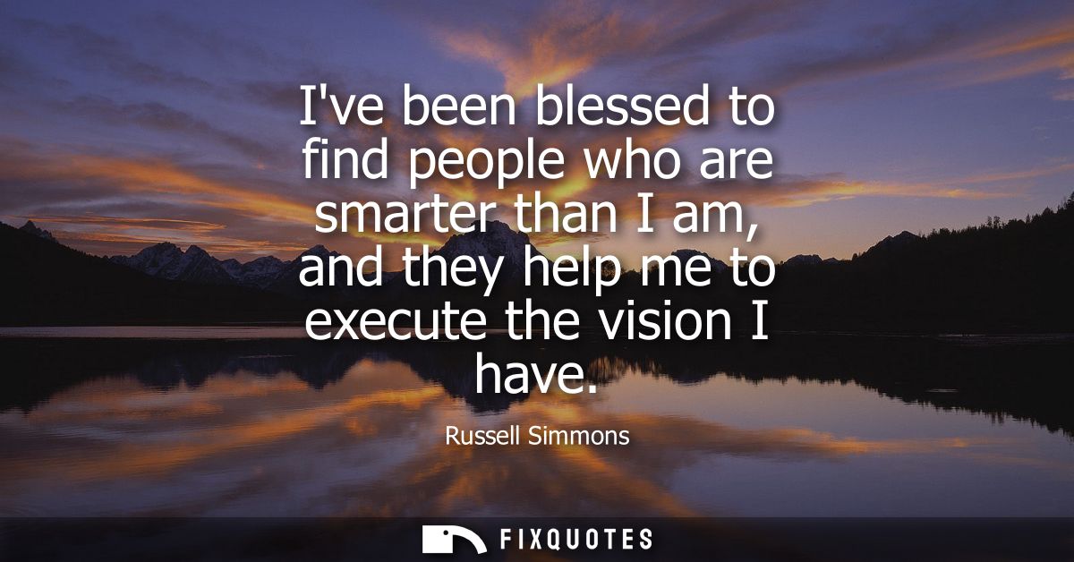 Ive been blessed to find people who are smarter than I am, and they help me to execute the vision I have
