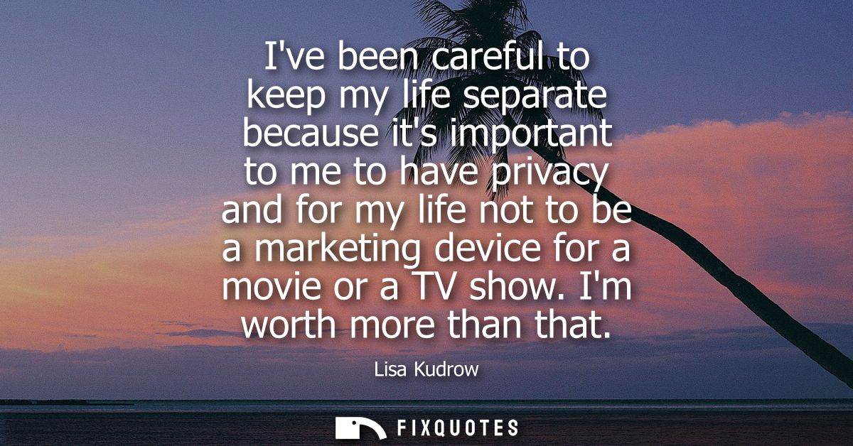 Ive been careful to keep my life separate because its important to me to have privacy and for my life not to be a market