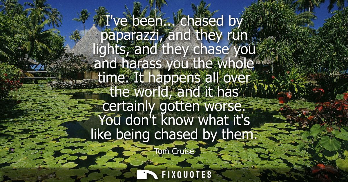 Ive been... chased by paparazzi, and they run lights, and they chase you and harass you the whole time.