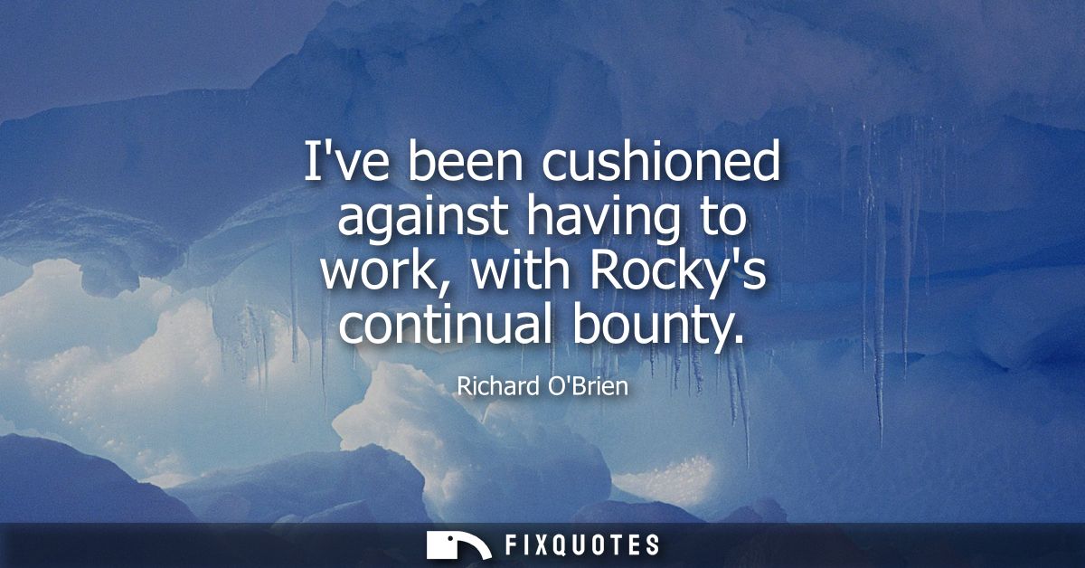 Ive been cushioned against having to work, with Rockys continual bounty