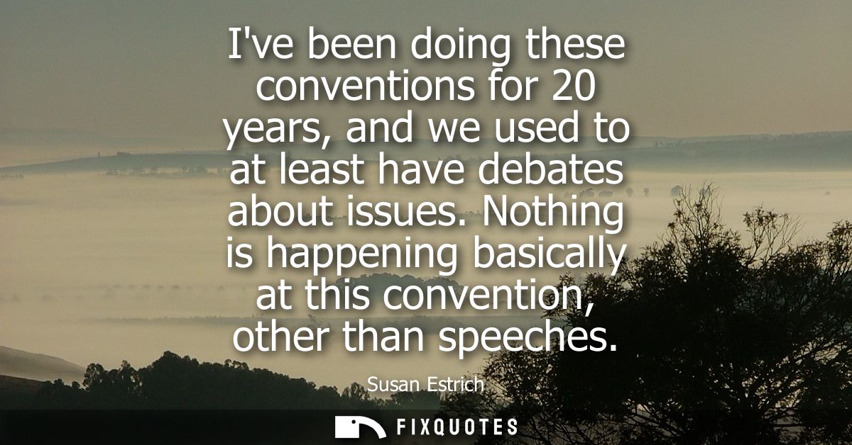 Ive been doing these conventions for 20 years, and we used to at least have debates about issues. Nothing is happening b