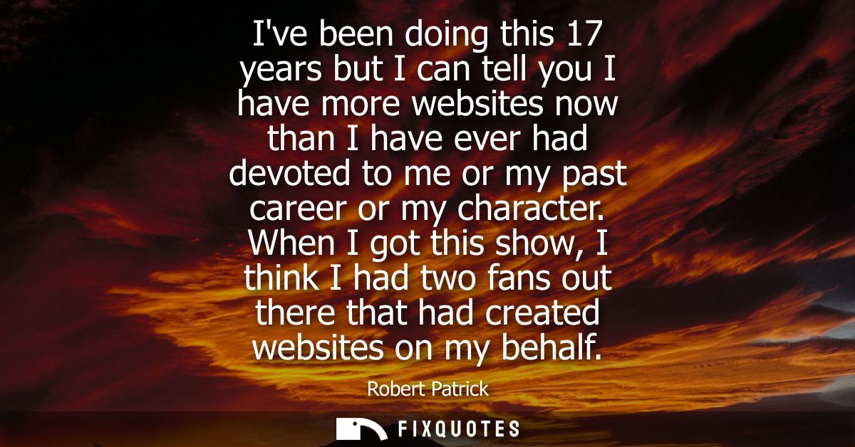 Ive been doing this 17 years but I can tell you I have more websites now than I have ever had devoted to me or my past c