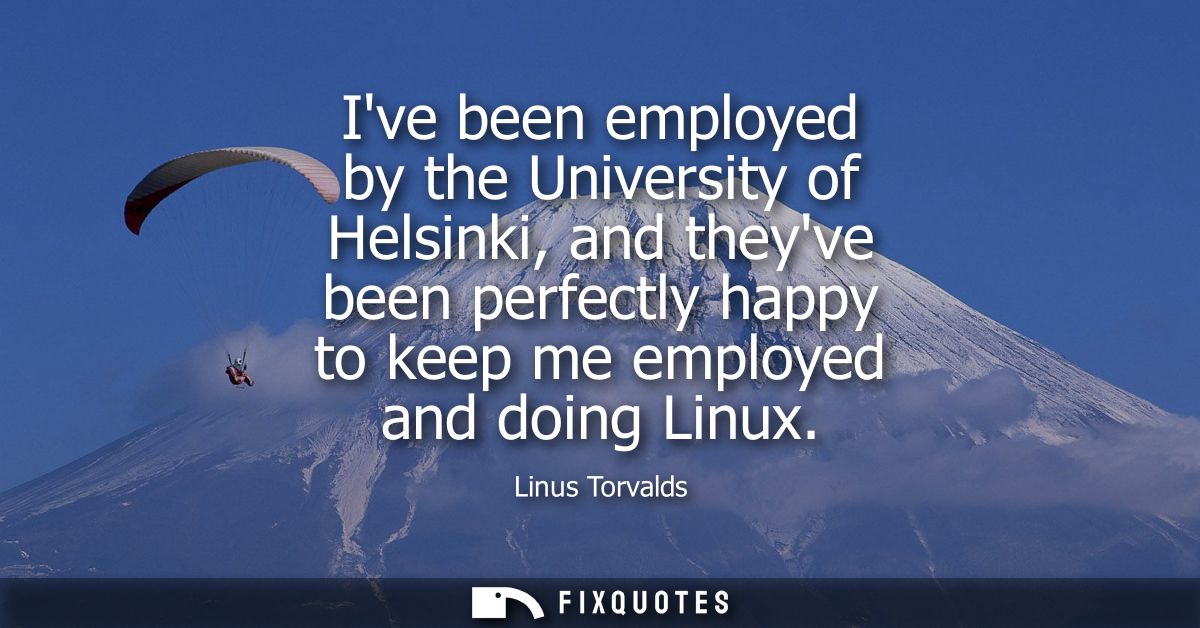 Ive been employed by the University of Helsinki, and theyve been perfectly happy to keep me employed and doing Linux