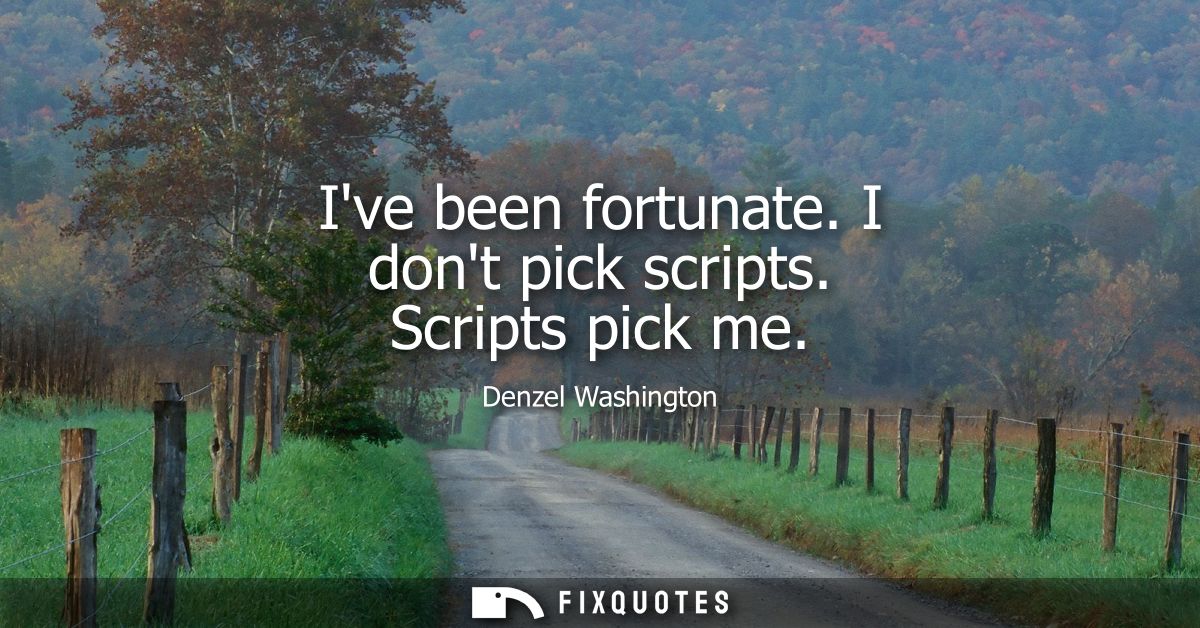 Ive been fortunate. I dont pick scripts. Scripts pick me