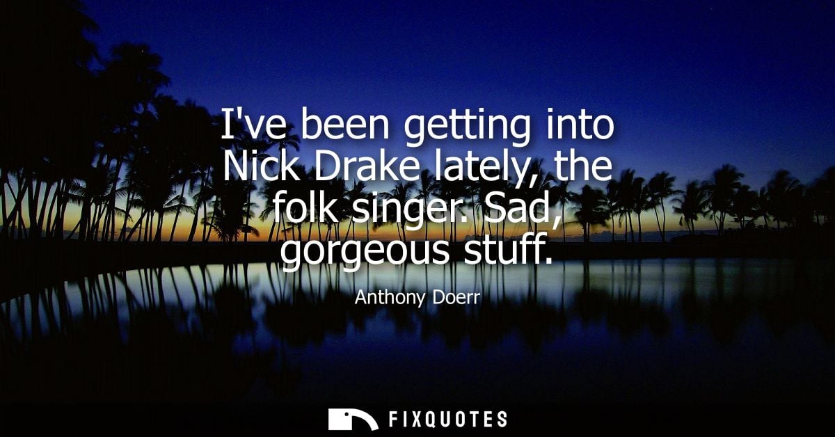Ive been getting into Nick Drake lately, the folk singer. Sad, gorgeous stuff