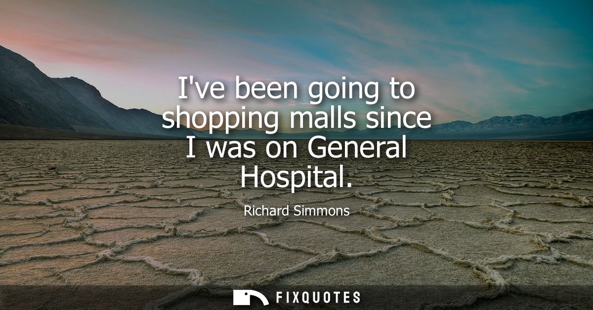 Ive been going to shopping malls since I was on General Hospital