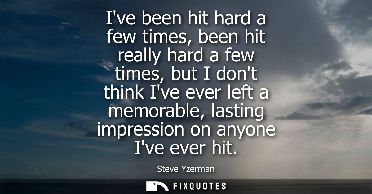 Ive been hit hard a few times, been hit really hard a few times, but I dont think Ive ever left a memorable, lasting imp