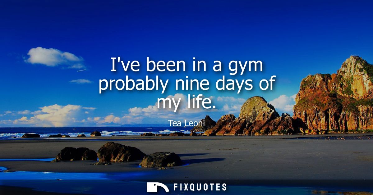 Ive been in a gym probably nine days of my life