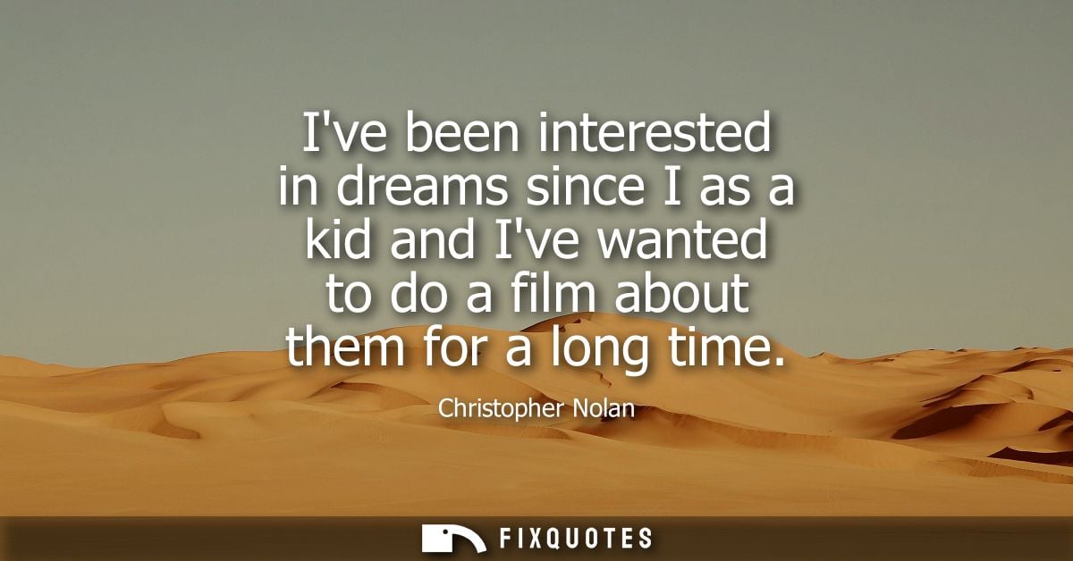 Ive been interested in dreams since I as a kid and Ive wanted to do a film about them for a long time