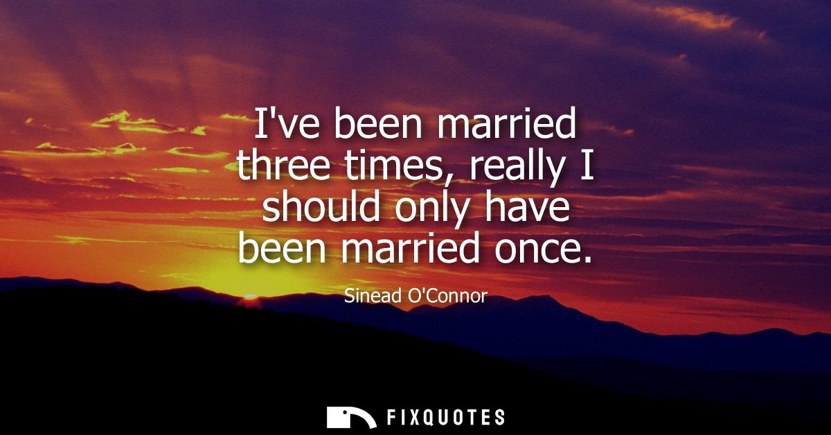 Ive been married three times, really I should only have been married once