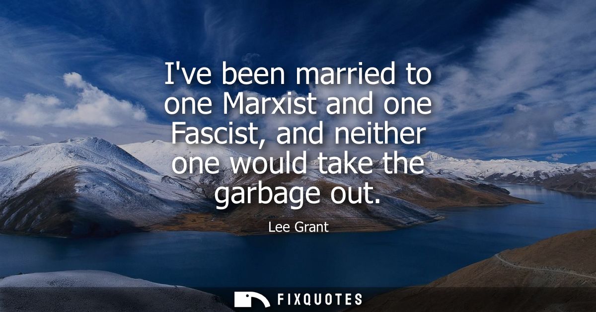 Ive been married to one Marxist and one Fascist, and neither one would take the garbage out