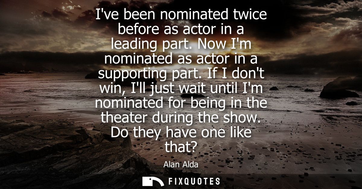 Ive been nominated twice before as actor in a leading part. Now Im nominated as actor in a supporting part.
