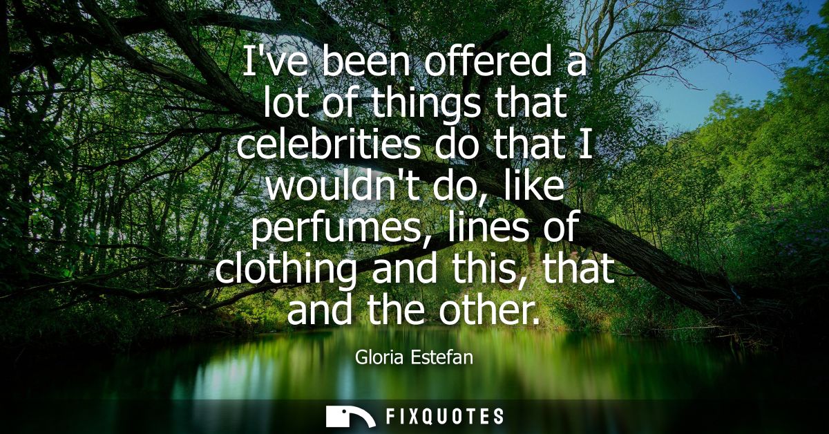 Ive been offered a lot of things that celebrities do that I wouldnt do, like perfumes, lines of clothing and this, that 