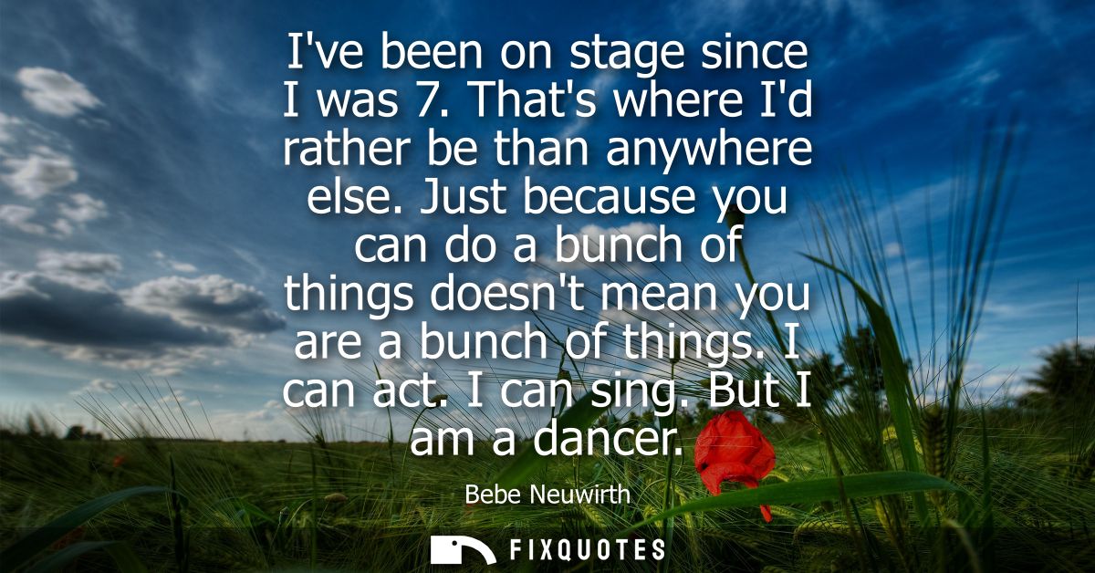 Ive been on stage since I was 7. Thats where Id rather be than anywhere else. Just because you can do a bunch of things 