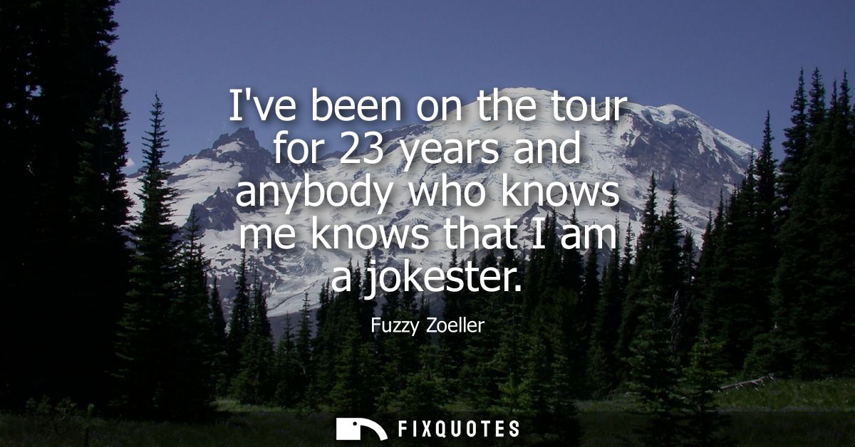 Ive been on the tour for 23 years and anybody who knows me knows that I am a jokester