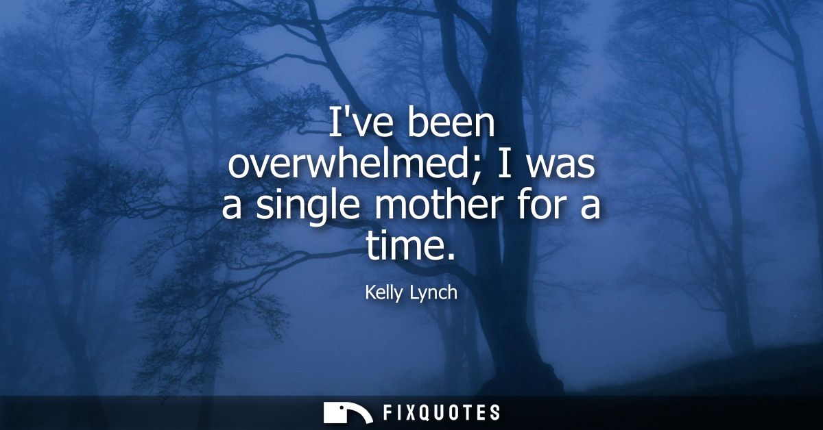 Ive been overwhelmed I was a single mother for a time