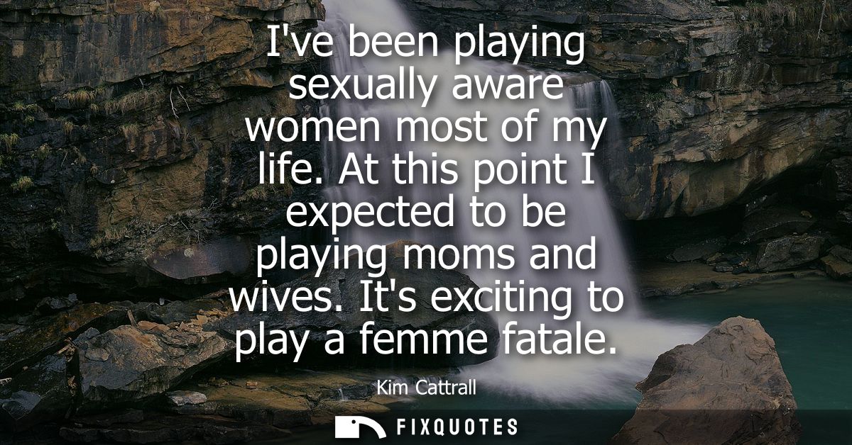 Ive been playing sexually aware women most of my life. At this point I expected to be playing moms and wives. Its exciti