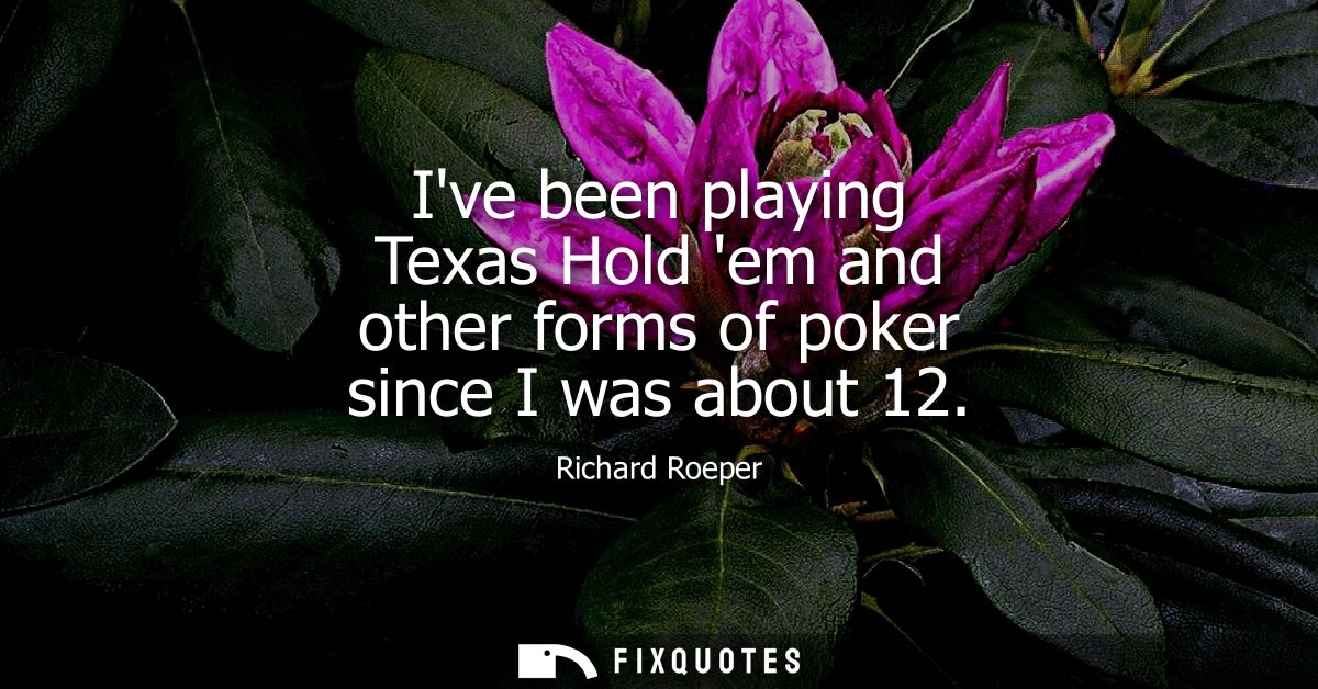 Ive been playing Texas Hold em and other forms of poker since I was about 12