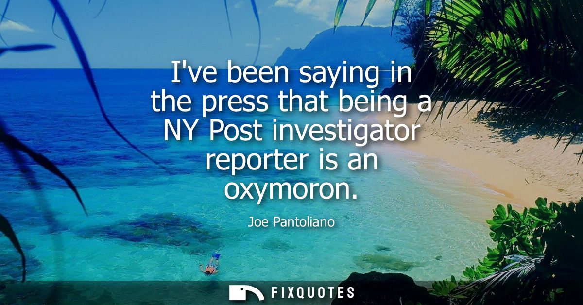 Ive been saying in the press that being a NY Post investigator reporter is an oxymoron